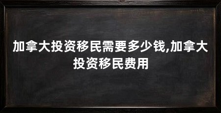 加拿大投资移民需要多少钱,加拿大投资移民费用