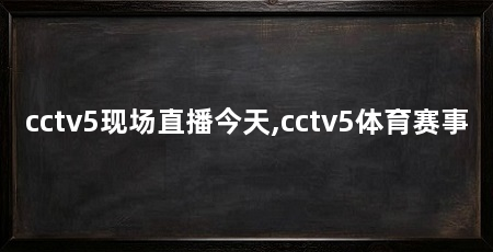 cctv5现场直播今天,cctv5体育赛事