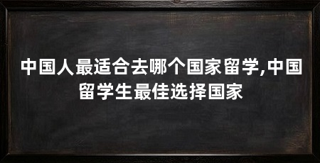 中国人最适合去哪个国家留学,中国留学生最佳选择国家
