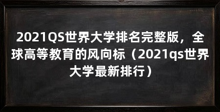 2021QS世界大学排名完整版,全球高等教育的风向标(2021qs世界大学最新排行)