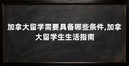 加拿大留学需要具备哪些条件,加拿大留学生生活指南
