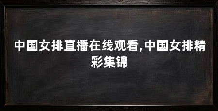 中国女排直播在线观看,中国女排精彩集锦