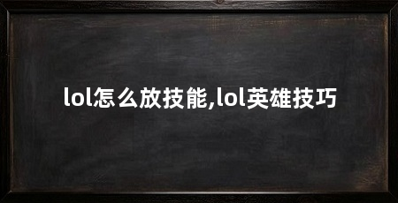 lol怎么放技能,lol英雄技巧