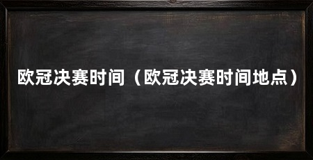 欧冠决赛时间(欧冠决赛时间地点)