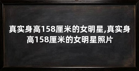 真实身高158厘米的女明星,真实身高158厘米的女明星照片