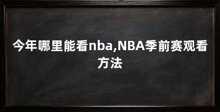 今年哪里能看nba,NBA季前赛观看方法