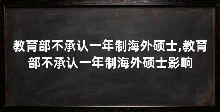教育部不承认一年制海外硕士,教育部不承认一年制海外硕士影响