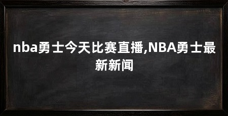 nba勇士今天比赛直播,NBA勇士最新新闻