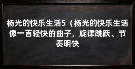 杨光的快乐生活5（杨光的快乐生活像一首轻快的曲子，旋律跳跃、节奏明快