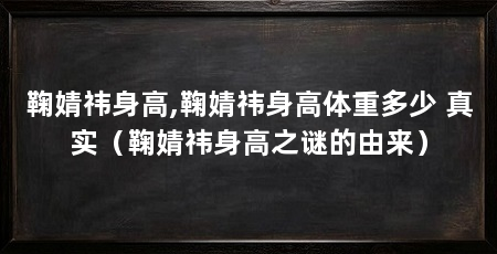 鞠婧祎身高,鞠婧祎身高体重多少 真实(鞠婧祎身高之谜的由来)