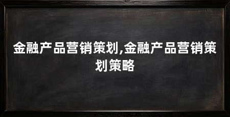 金融产品营销策划,金融产品营销策划策略