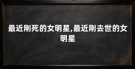 最近刚死的女明星,最近刚去世的女明星
