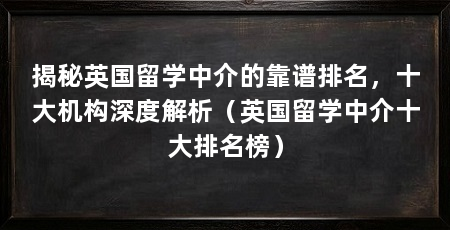 揭秘英国留学中介的靠谱排名，十大机构深度解析（英国留学中介十大排名榜）