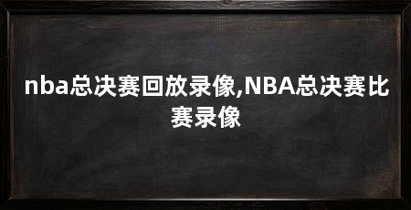 nba总决赛回放录像,NBA总决赛比赛录像