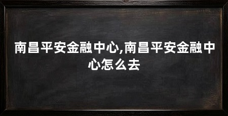 南昌平安金融中心,南昌平安金融中心怎么去