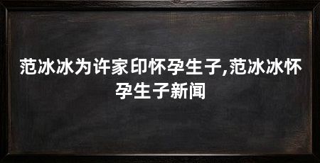 范冰冰为许家印怀孕生子,范冰冰怀孕生子新闻