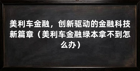 美利车金融,创新驱动的金融科技新篇章(美利车金融绿本拿不到怎么办)