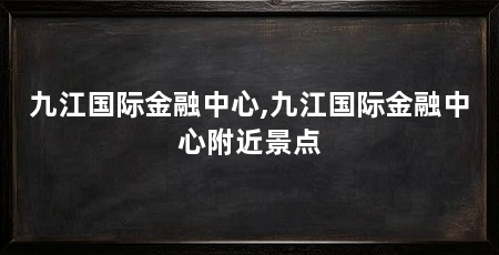 九江国际金融中心,九江国际金融中心附近景点
