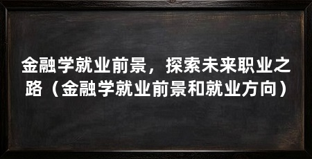 金融学就业前景，探索未来职业之路（金融学就业前景和就业方向）