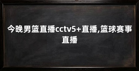 今晚男篮直播cctv5+直播,篮球赛事直播