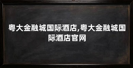粤大金融城国际酒店,粤大金融城国际酒店官网