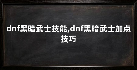 dnf黑暗武士技能,dnf黑暗武士加点技巧