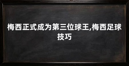 梅西正式成为第三位球王,梅西足球技巧