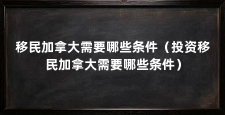 移民加拿大需要哪些条件(投资移民加拿大需要哪些条件)