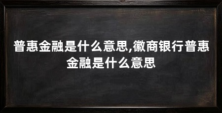 普惠金融是什么意思,徽商银行普惠金融是什么意思