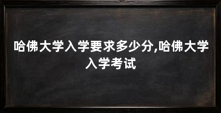 哈佛大学入学要求多少分,哈佛大学入学考试