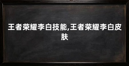 王者荣耀李白技能,王者荣耀李白皮肤