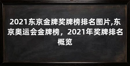 2021东京金牌奖牌榜排名图片,东京奥运会金牌榜，2021年奖牌排名概览