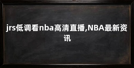 jrs低调看nba高清直播,NBA最新资讯