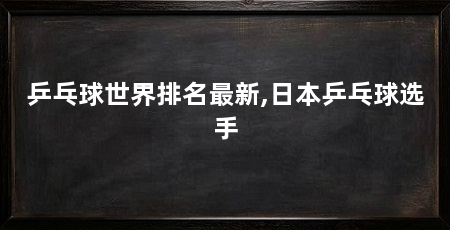 乒乓球世界排名最新,日本乒乓球选手