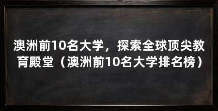 澳洲前10名大学，探索全球顶尖教育殿堂（澳洲前10名大学排名榜）