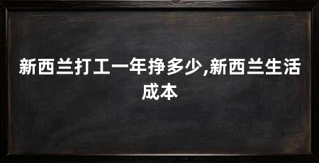 新西兰打工一年挣多少,新西兰生活成本