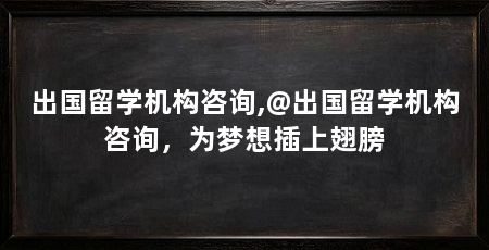 出国留学机构咨询,@出国留学机构咨询,为梦想插上翅膀