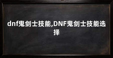 dnf鬼剑士技能,DNF鬼剑士技能选择