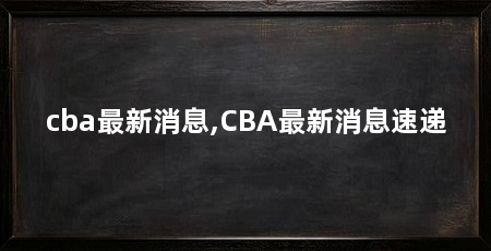 cba最新消息,CBA最新消息速递