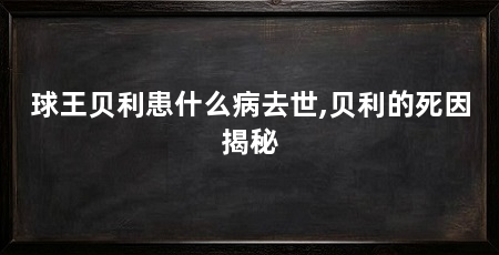 球王贝利患什么病去世,贝利的死因揭秘