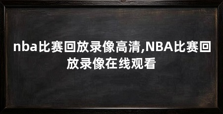 nba比赛回放录像高清,NBA比赛回放录像在线观看