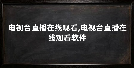 电视台直播在线观看,电视台直播在线观看软件