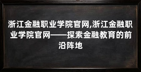 浙江金融职业学院官网,浙江金融职业学院官网——探索金融教育的前沿阵地