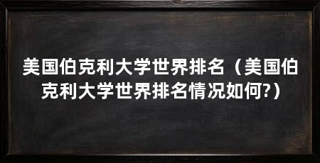 美国伯克利大学世界排名(美国伯克利大学世界排名情况如何?)