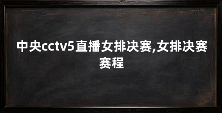 中央cctv5直播女排决赛,女排决赛赛程