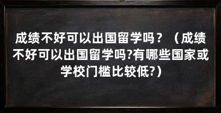 成绩不好可以出国留学吗？（成绩不好可以出国留学吗?有哪些国家或学校门槛比较低?）