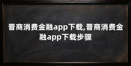 晋商消费金融app下载,晋商消费金融app下载步骤