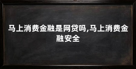 马上消费金融是网贷吗,马上消费金融安全