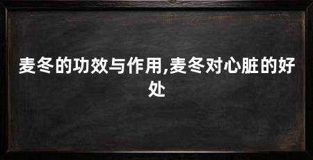 麦冬的功效与作用,麦冬对心脏的好处