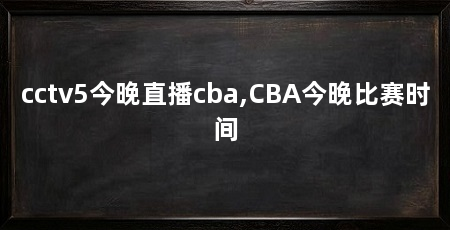 cctv5今晚直播cba,CBA今晚比赛时间